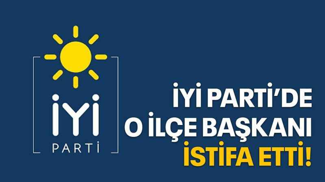 İYİ Parti’de o ilçe başkanı istifa etti!